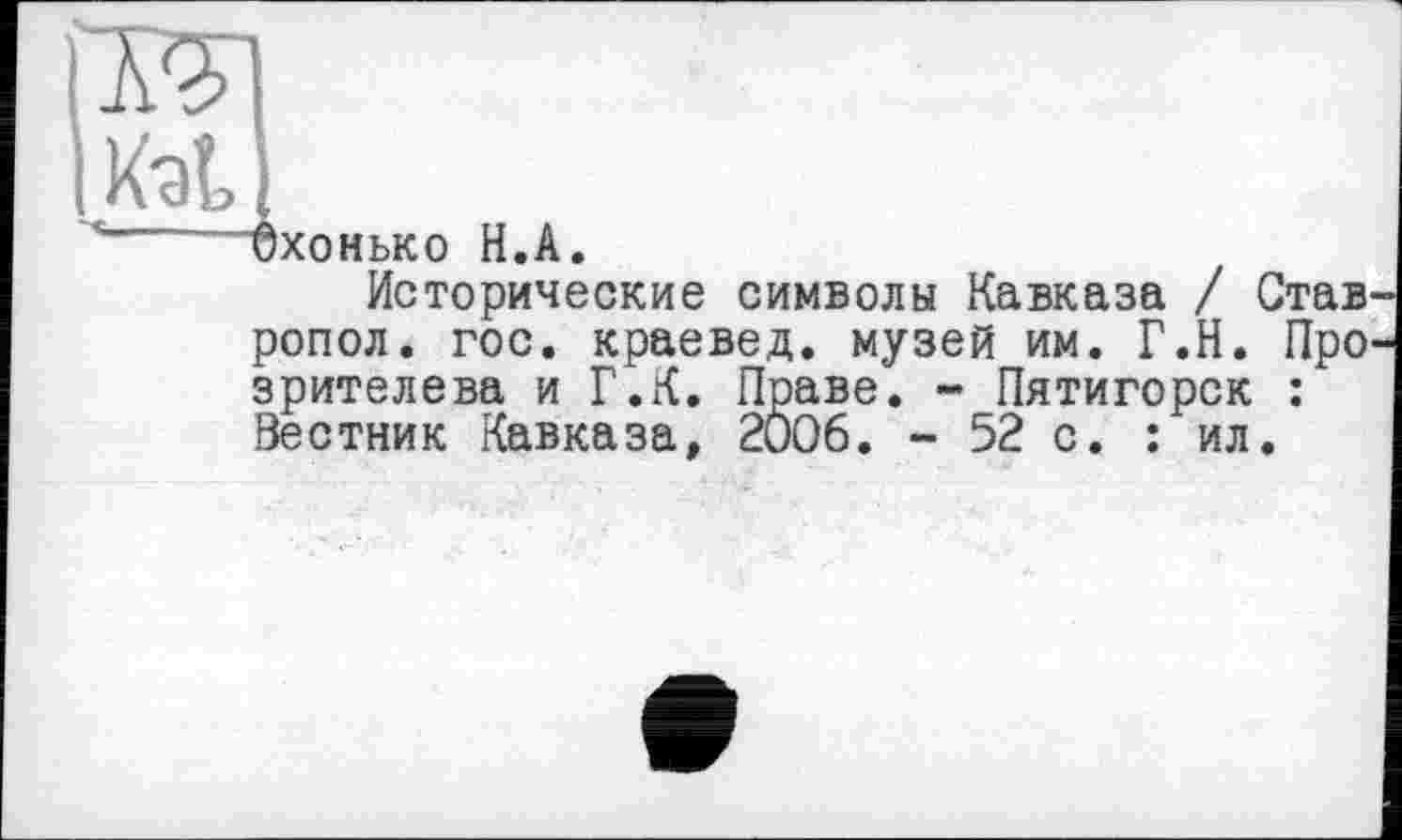 ﻿хонько H.А
Исторические символы Кавказа / Став ропол. гос. краевед, музей им. Г.Н. Про зрителева и Г.К. Праве. - Пятигорск : Вестник Кавказа, 2006. - 52 с. : ил.